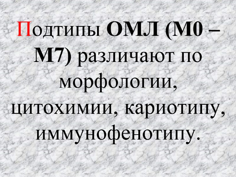 Подтипы ОМЛ (М0 – М7) различают по морфологии, цитохимии, кариотипу, иммунофенотипу.